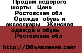 Продам недорого шорты › Цена ­ 100 - Ростовская обл. Одежда, обувь и аксессуары » Женская одежда и обувь   . Ростовская обл.